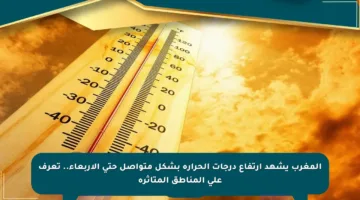 المغرب يشهد ارتفاع درجات الحرارة بشكل متواصل حتى الأربعاء.. تعرف على المناطق المتأثرة